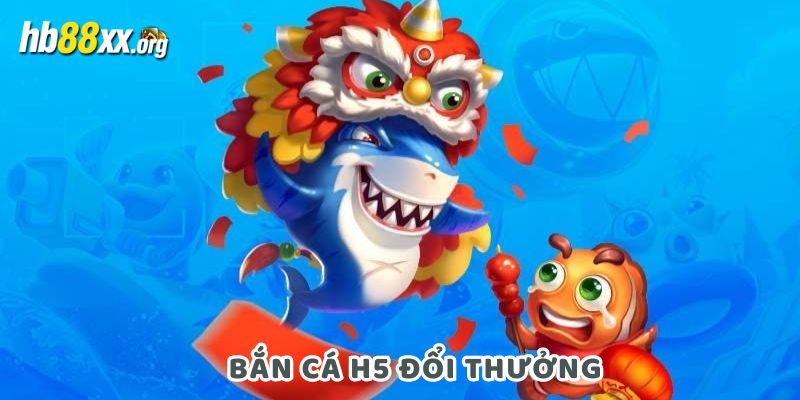 bắn cá H5 đổi thưởng